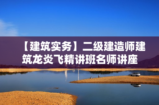 【建筑实务】二级建造师建筑龙炎飞精讲班名师讲座