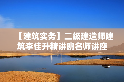 【建筑实务】二级建造师建筑李佳升精讲班名师讲座