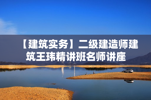 【建筑实务】二级建造师建筑王玮精讲班名师讲座
