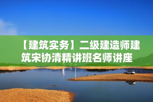 【建筑实务】二级建造师建筑宋协清精讲班名师讲座