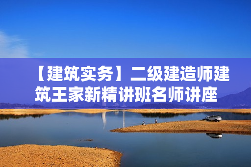 【建筑实务】二级建造师建筑王家新精讲班名师讲座