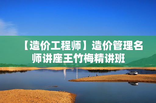 【造价工程师】造价管理名师讲座王竹梅精讲班