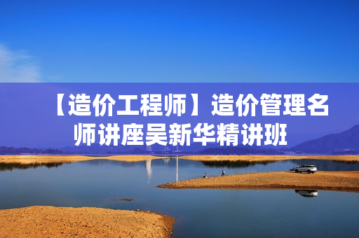 【造价工程师】造价管理名师讲座吴新华精讲班