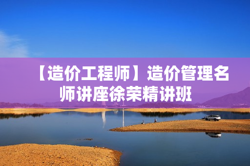【造价工程师】造价管理名师讲座徐荣精讲班