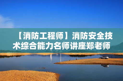 【消防工程师】消防安全技术综合能力名师讲座郑老师常老师精讲班