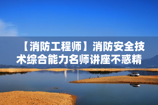【消防工程师】消防安全技术综合能力名师讲座不惑精讲班