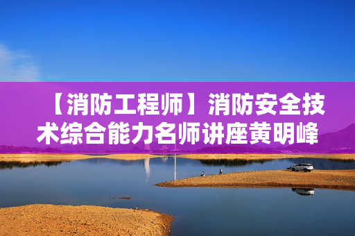 【消防工程师】消防安全技术综合能力名师讲座黄明峰精讲班