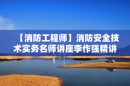 【消防工程师】消防安全技术实务名师讲座李作强精讲班
