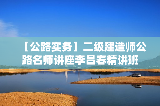 【公路实务】二级建造师公路名师讲座李昌春精讲班