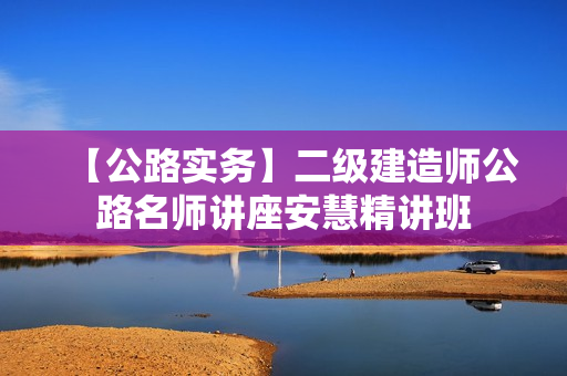 【公路实务】二级建造师公路名师讲座安慧精讲班
