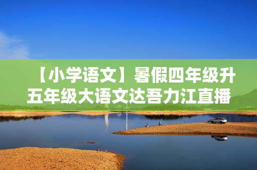 【小学语文】暑假四年级升五年级大语文达吾力江直播班