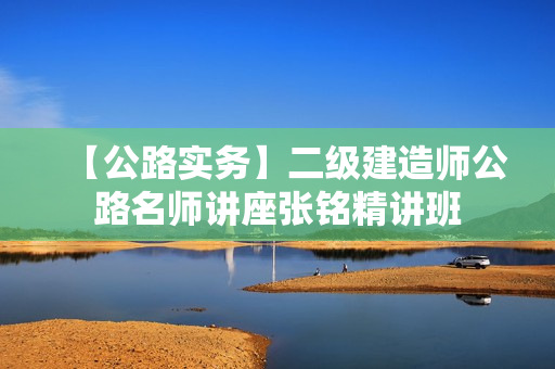 【公路实务】二级建造师公路名师讲座张铭精讲班