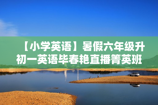 【小学英语】暑假六年级升初一英语毕春艳直播箐英班