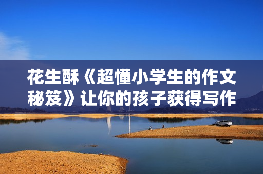 花生酥《超懂小学生的作文秘笈》让你的孩子获得写作的快感