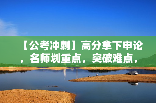 【公考冲刺】高分拿下申论，名师划重点，突破难点，轻松上岸