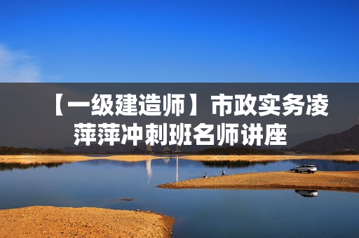 【一级建造师】市政实务凌萍萍冲刺班名师讲座