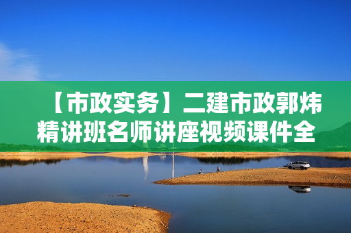 【市政实务】二建市政郭炜精讲班名师讲座视频课件全套