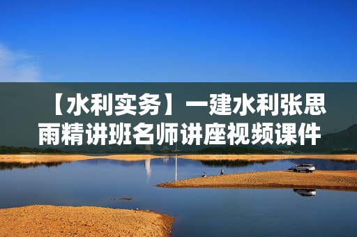 【水利实务】一建水利张思雨精讲班名师讲座视频课件全套