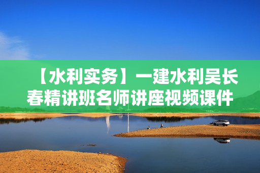 【水利实务】一建水利吴长春精讲班名师讲座视频课件全套