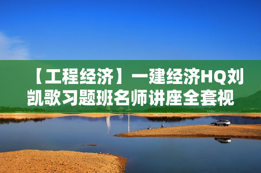 【工程经济】一建经济HQ刘凯歌习题班名师讲座全套视频