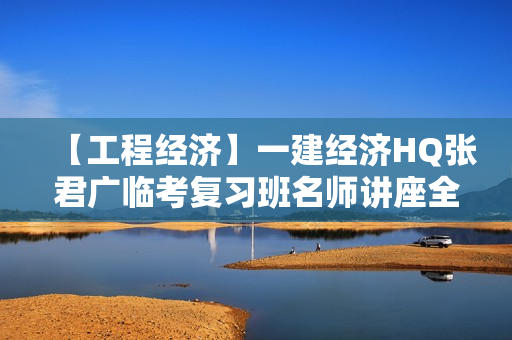 【工程经济】一建经济HQ张君广临考复习班名师讲座全套视频