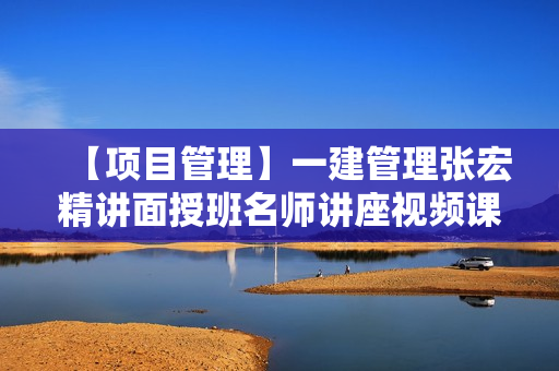 【项目管理】一建管理张宏精讲面授班名师讲座视频课件全套