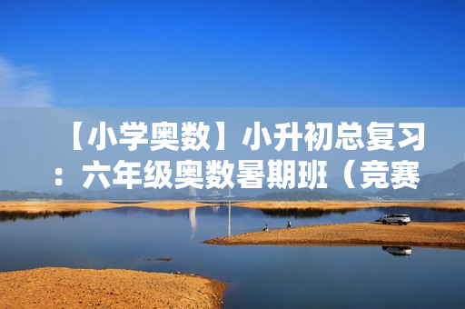 【小学奥数】小升初总复习：六年级奥数暑期班（竞赛班）