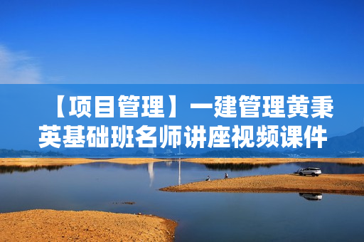 【项目管理】一建管理黄秉英基础班名师讲座视频课件全套