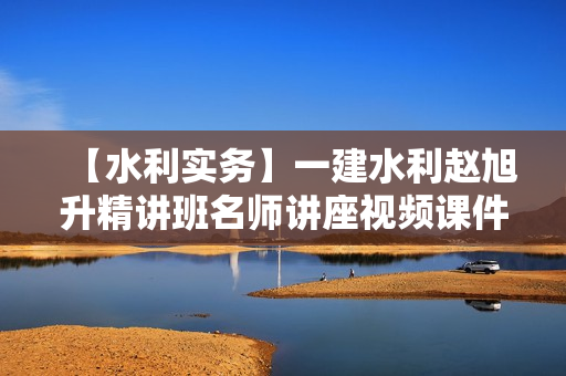 【水利实务】一建水利赵旭升精讲班名师讲座视频课件全套