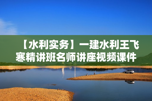 【水利实务】一建水利王飞寒精讲班名师讲座视频课件全套