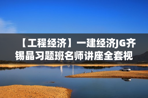 【工程经济】一建经济JG齐锡晶习题班名师讲座全套视频