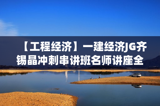 【工程经济】一建经济JG齐锡晶冲刺串讲班名师讲座全套视频