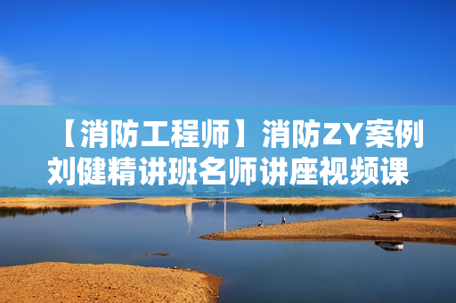 【消防工程师】消防ZY案例刘健精讲班名师讲座视频课件全套