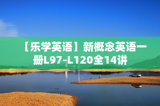 【乐学英语】新概念英语一册L97-L120全14讲