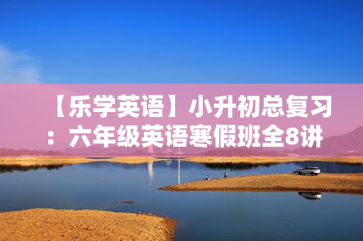 【乐学英语】小升初总复习：六年级英语寒假班全8讲
