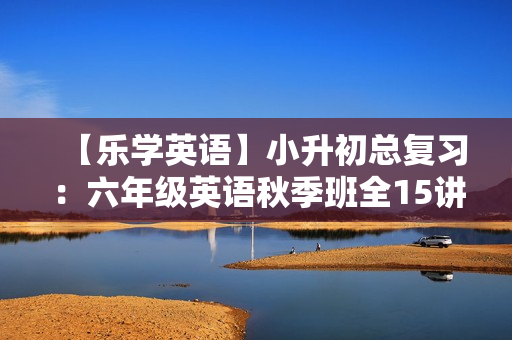 【乐学英语】小升初总复习：六年级英语秋季班全15讲