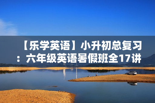 【乐学英语】小升初总复习：六年级英语暑假班全17讲