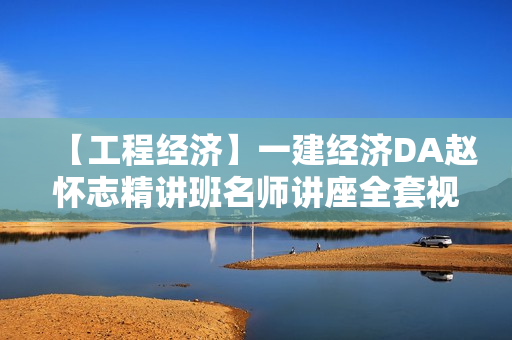 【工程经济】一建经济DA赵怀志精讲班名师讲座全套视频（72讲完结）