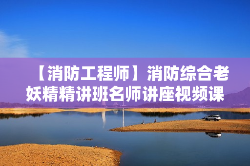 【消防工程师】消防综合老妖精精讲班名师讲座视频课件全套