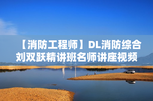 【消防工程师】DL消防综合刘双跃精讲班名师讲座视频课件全套