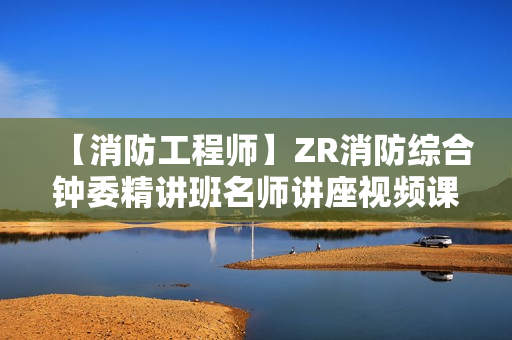 【消防工程师】ZR消防综合钟委精讲班名师讲座视频课件全套