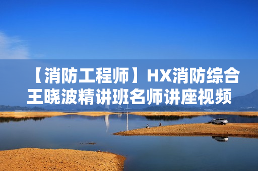 【消防工程师】HX消防综合王晓波精讲班名师讲座视频课件全套