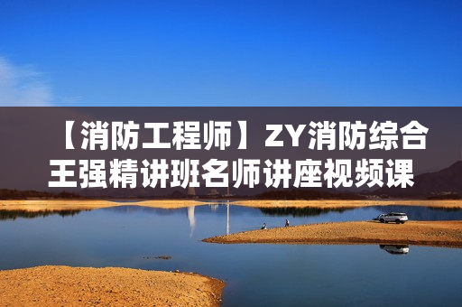 【消防工程师】ZY消防综合王强精讲班名师讲座视频课件全套