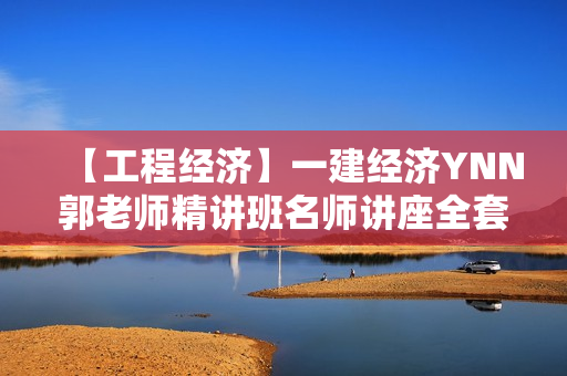 【工程经济】一建经济YNN郭老师精讲班名师讲座全套视频