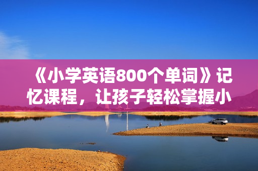 《小学英语800个单词》记忆课程，让孩子轻松掌握小学800词