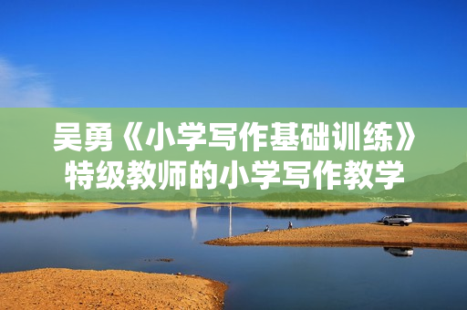 吴勇《小学写作基础训练》特级教师的小学写作教学
