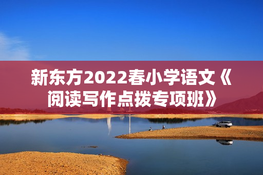 新东方2022春小学语文《阅读写作点拨专项班》