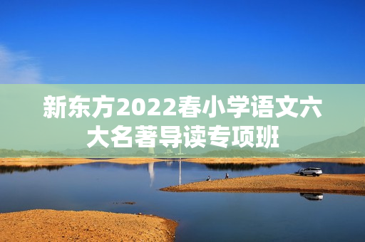 新东方2022春小学语文六大名著导读专项班