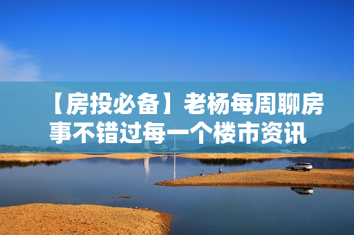 【房投必备】老杨每周聊房事不错过每一个楼市资讯