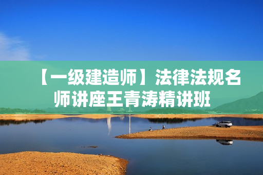 【一级建造师】法律法规名师讲座王青涛精讲班